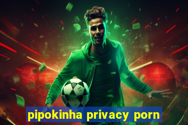 pipokinha privacy porn